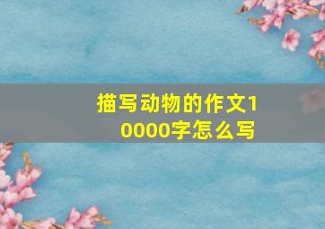 描写动物的作文10000字怎么写