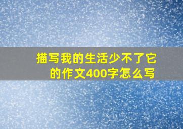 描写我的生活少不了它的作文400字怎么写