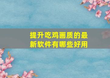 提升吃鸡画质的最新软件有哪些好用