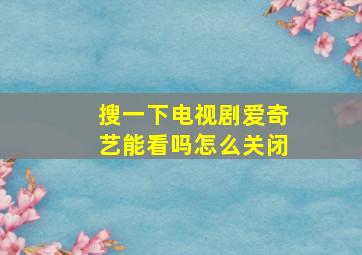 搜一下电视剧爱奇艺能看吗怎么关闭