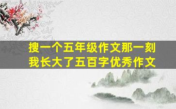 搜一个五年级作文那一刻我长大了五百字优秀作文