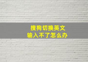 搜狗切换英文输入不了怎么办