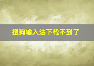 搜狗输入法下载不到了