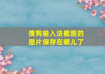 搜狗输入法截图的图片保存在哪儿了