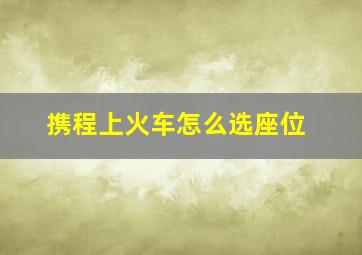 携程上火车怎么选座位