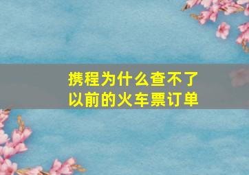 携程为什么查不了以前的火车票订单