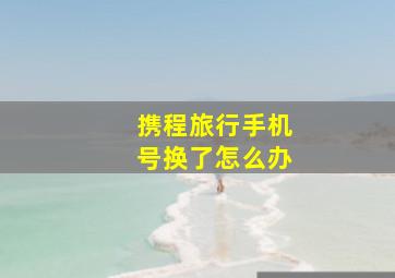 携程旅行手机号换了怎么办