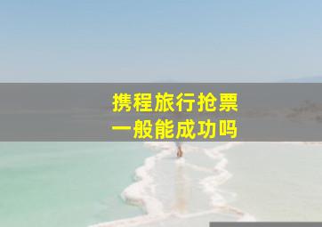 携程旅行抢票一般能成功吗