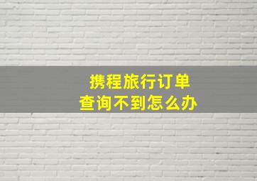 携程旅行订单查询不到怎么办