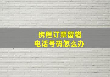 携程订票留错电话号码怎么办