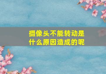 摄像头不能转动是什么原因造成的呢