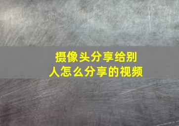 摄像头分享给别人怎么分享的视频