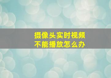 摄像头实时视频不能播放怎么办