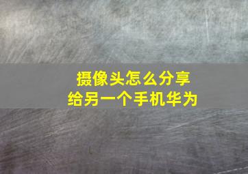 摄像头怎么分享给另一个手机华为