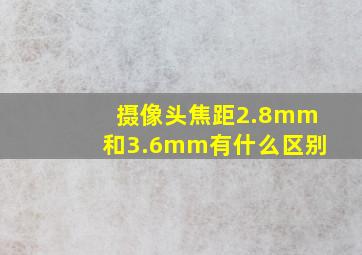 摄像头焦距2.8mm和3.6mm有什么区别