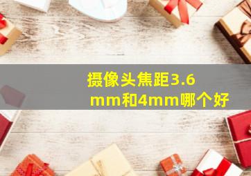 摄像头焦距3.6mm和4mm哪个好