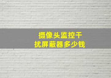 摄像头监控干扰屏蔽器多少钱