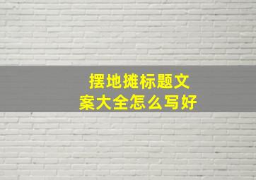 摆地摊标题文案大全怎么写好