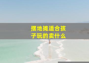 摆地摊适合孩子玩的卖什么