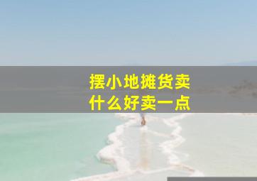 摆小地摊货卖什么好卖一点