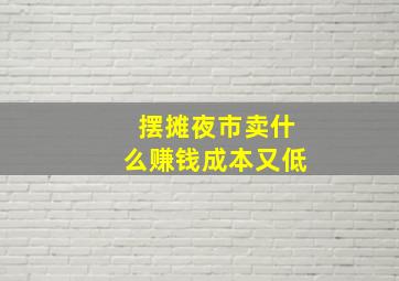 摆摊夜市卖什么赚钱成本又低