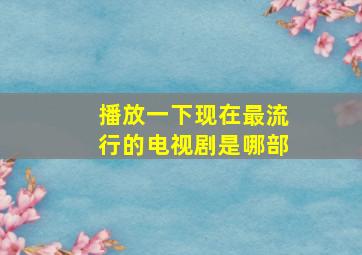 播放一下现在最流行的电视剧是哪部