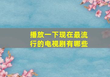 播放一下现在最流行的电视剧有哪些