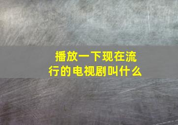 播放一下现在流行的电视剧叫什么