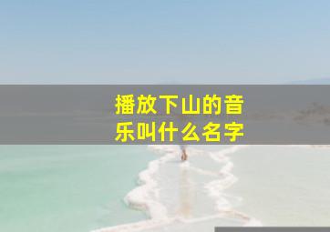 播放下山的音乐叫什么名字