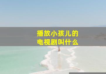 播放小孩儿的电视剧叫什么