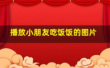 播放小朋友吃饭饭的图片