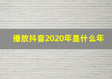 播放抖音2020年是什么年