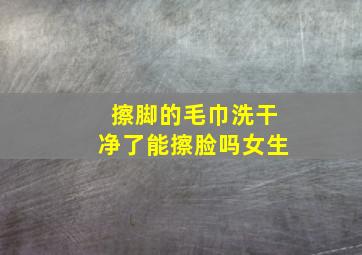 擦脚的毛巾洗干净了能擦脸吗女生