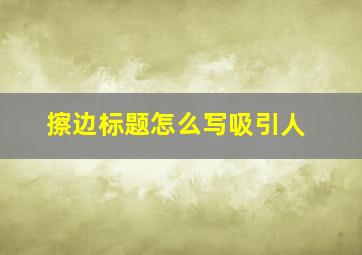 擦边标题怎么写吸引人