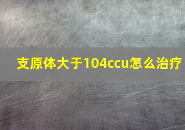 支原体大于104ccu怎么治疗