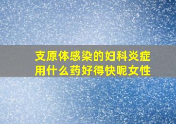 支原体感染的妇科炎症用什么药好得快呢女性