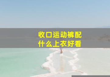 收口运动裤配什么上衣好看