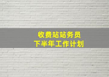 收费站站务员下半年工作计划