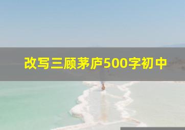 改写三顾茅庐500字初中