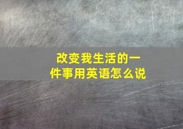 改变我生活的一件事用英语怎么说