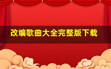 改编歌曲大全完整版下载