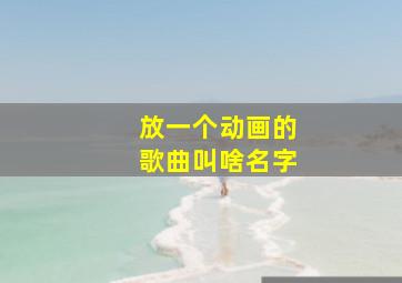 放一个动画的歌曲叫啥名字