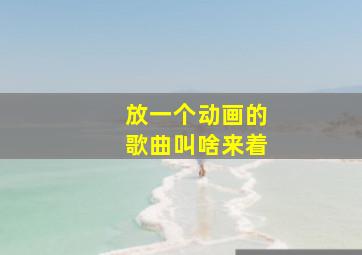 放一个动画的歌曲叫啥来着