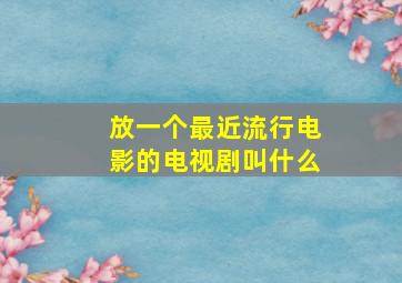 放一个最近流行电影的电视剧叫什么