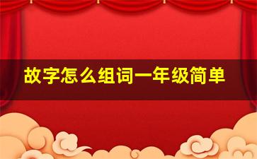 故字怎么组词一年级简单