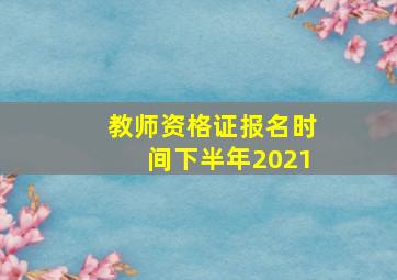 教师资格证报名时间下半年2021