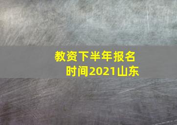 教资下半年报名时间2021山东