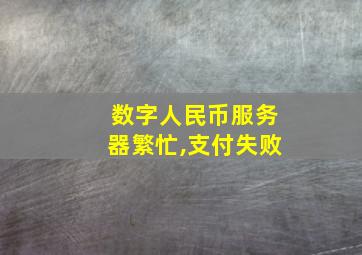 数字人民币服务器繁忙,支付失败