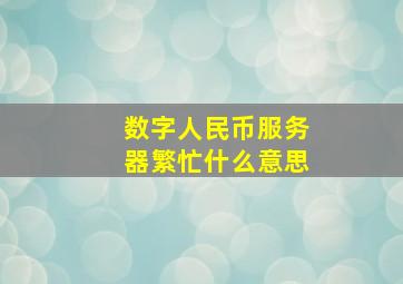 数字人民币服务器繁忙什么意思