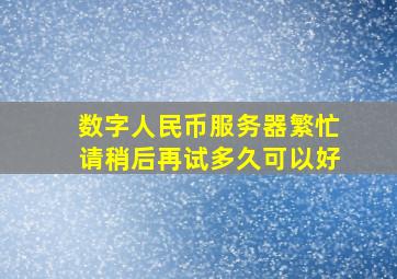 数字人民币服务器繁忙请稍后再试多久可以好